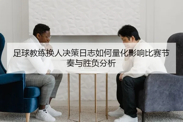 足球教练换人决策日志如何量化影响比赛节奏与胜负分析